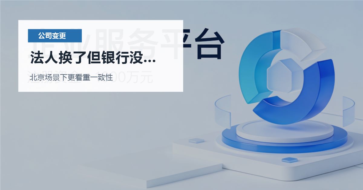 北京公司变更法人换了但银行没同步，哪些系统也要一起改？