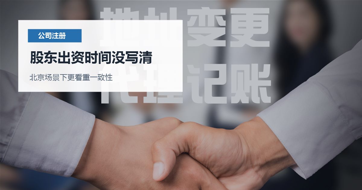 北京注册公司股东出资时间没写清，提交前还有哪些坑要避开？