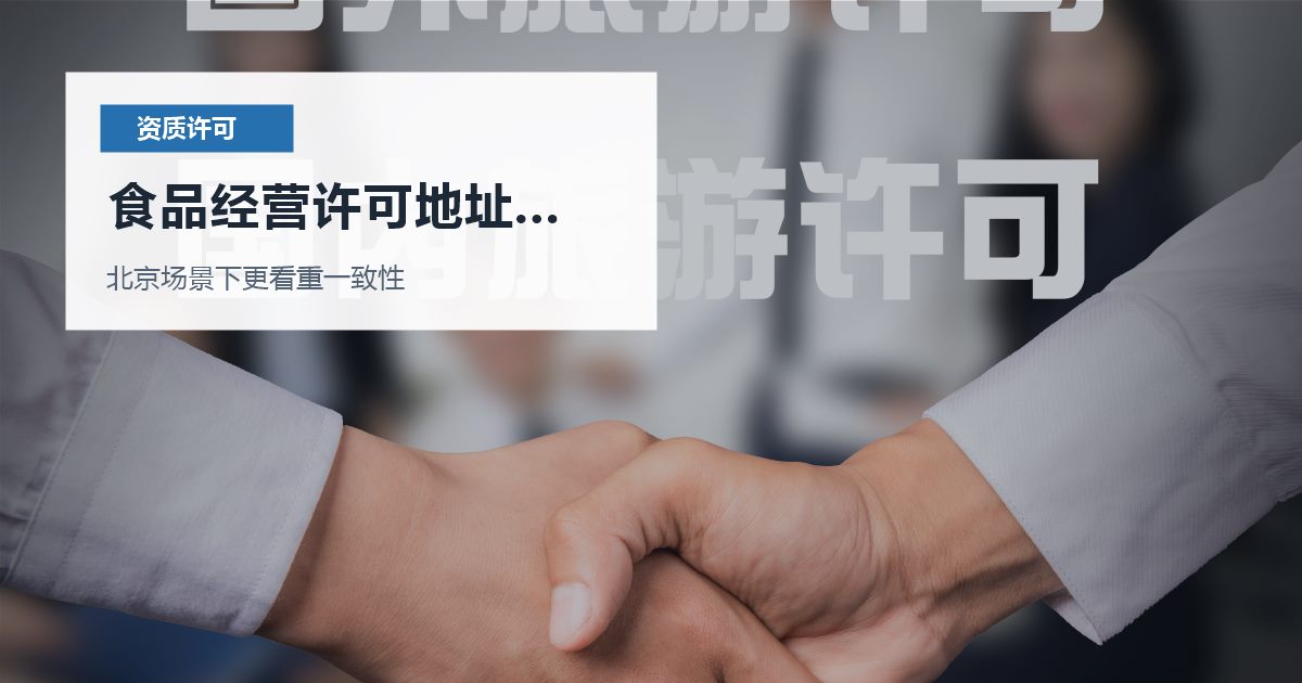 北京资质许可证食品经营许可地址和平台资料不一致，哪些材料会被反复核对？